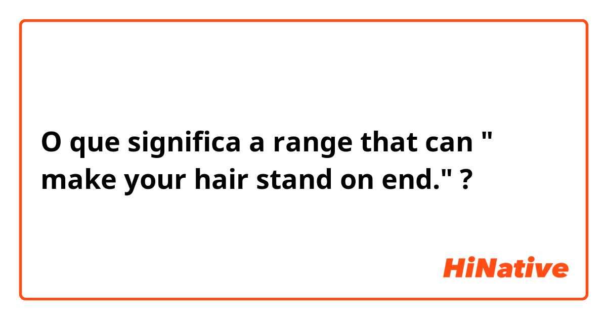 O que significa a range that can " make your hair stand on end."?