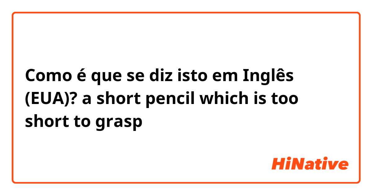 Como é que se diz isto em Inglês (EUA)? a short pencil which is too short to grasp