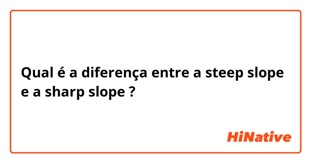 Qual é a diferença entre a steep slope e a sharp slope ?