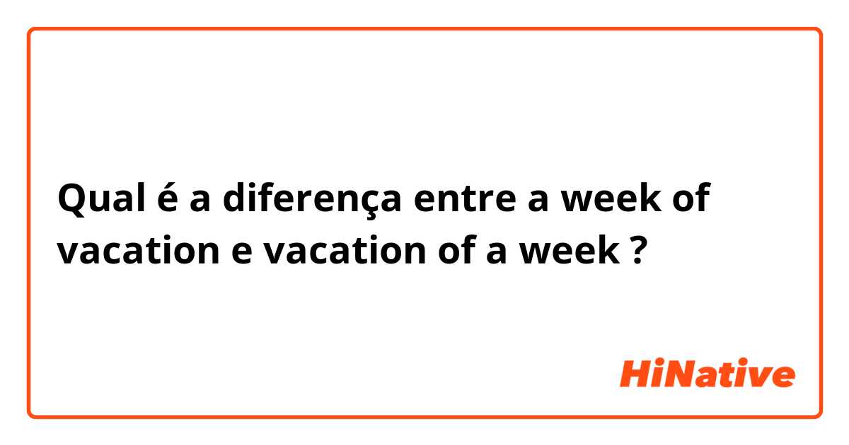 Qual é a diferença entre a week of vacation e vacation of a week ?
