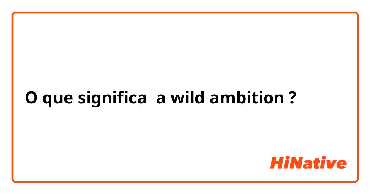 O que significa a wild ambition?