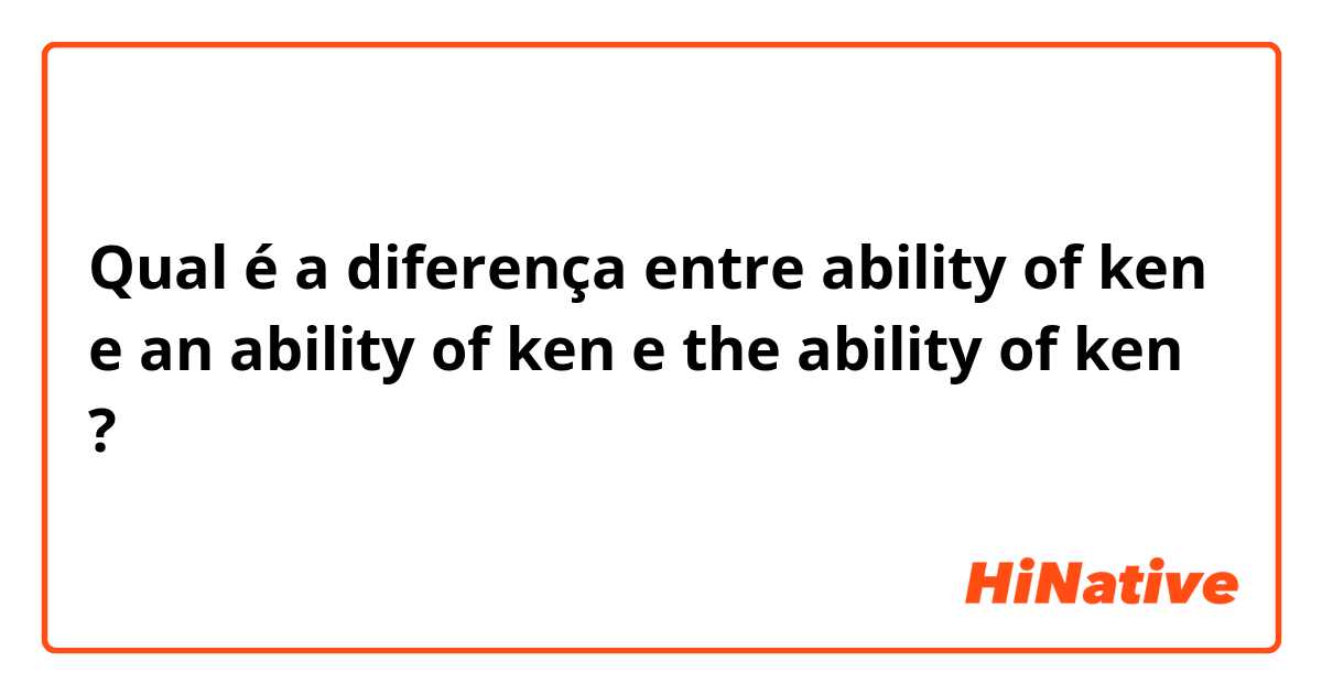 Qual é a diferença entre ability of ken  e an ability of ken e the ability of ken ?