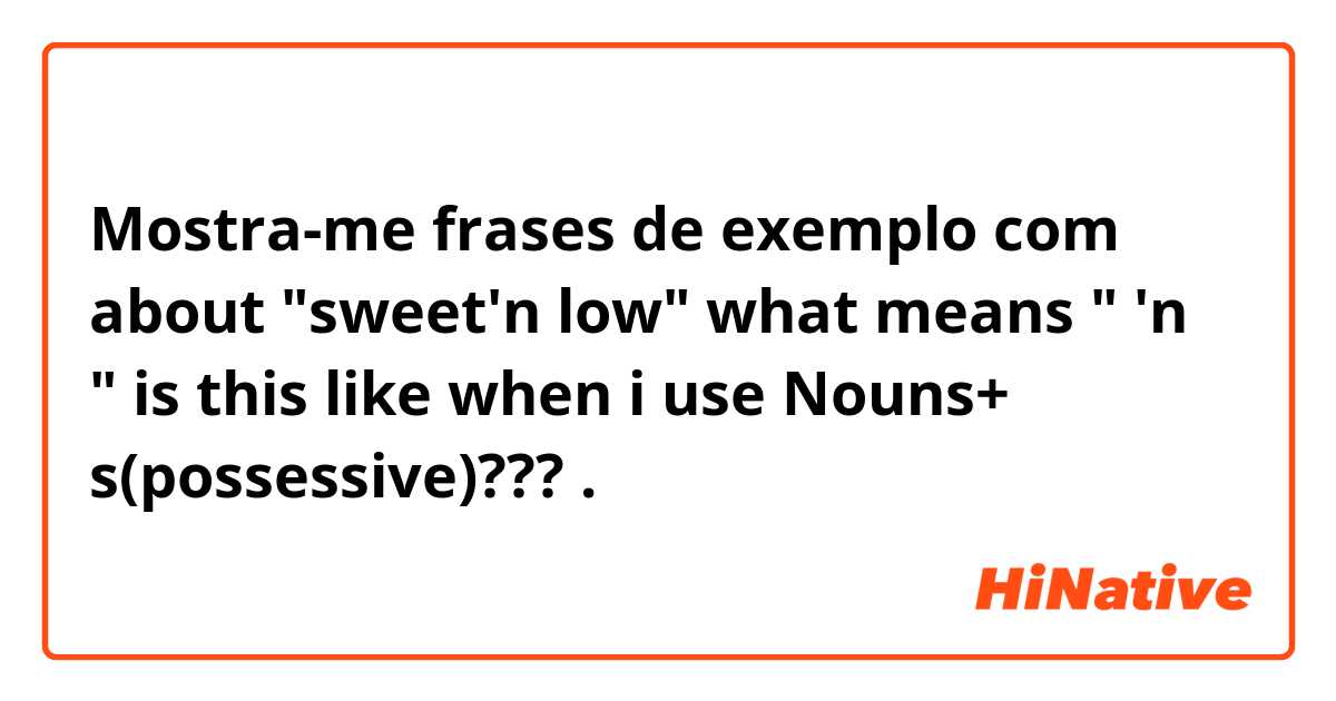 Mostra-me frases de exemplo com about "sweet'n low"
what means " 'n " 

is this like when i use  Nouns+ s(possessive)???.