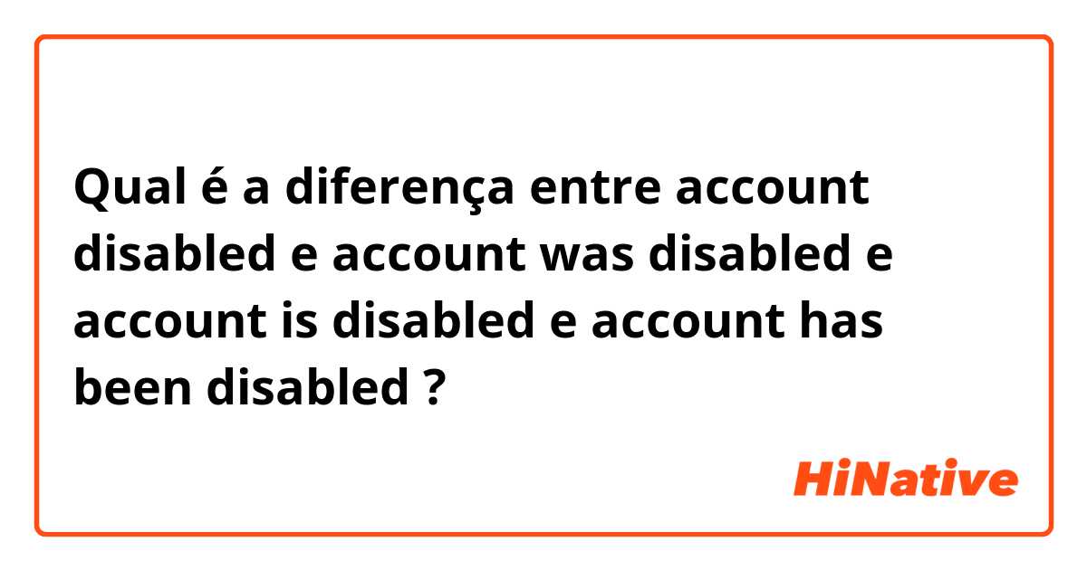 Qual é a diferença entre account disabled e account was disabled e account is disabled e account has been disabled ?