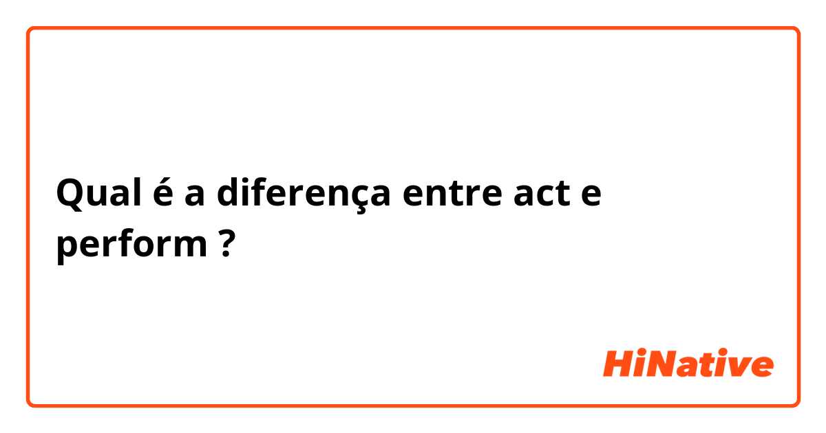 Qual é a diferença entre act  e perform ?