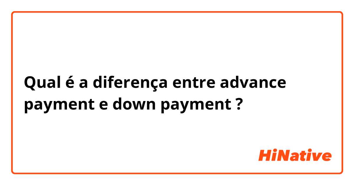 Qual é a diferença entre advance payment e down payment ?