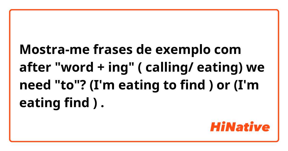 Mostra-me frases de exemplo com after "word + ing" ( calling/ eating) we need "to"? (I'm eating to find ) or (I'm eating find ) .