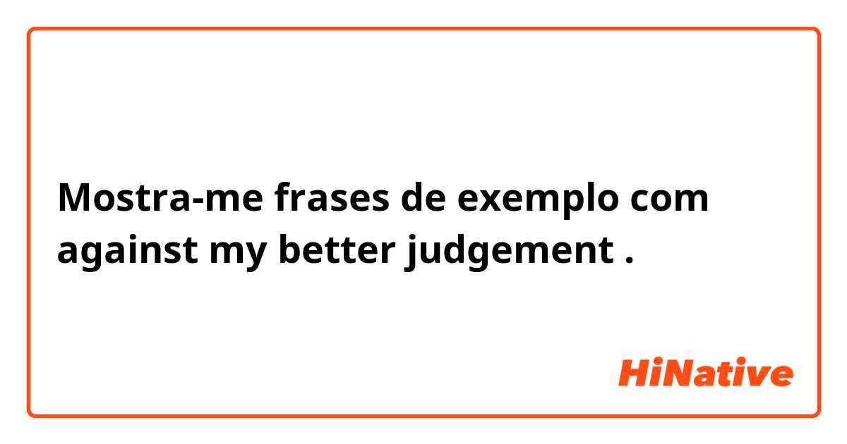 Mostra-me frases de exemplo com against my better judgement .