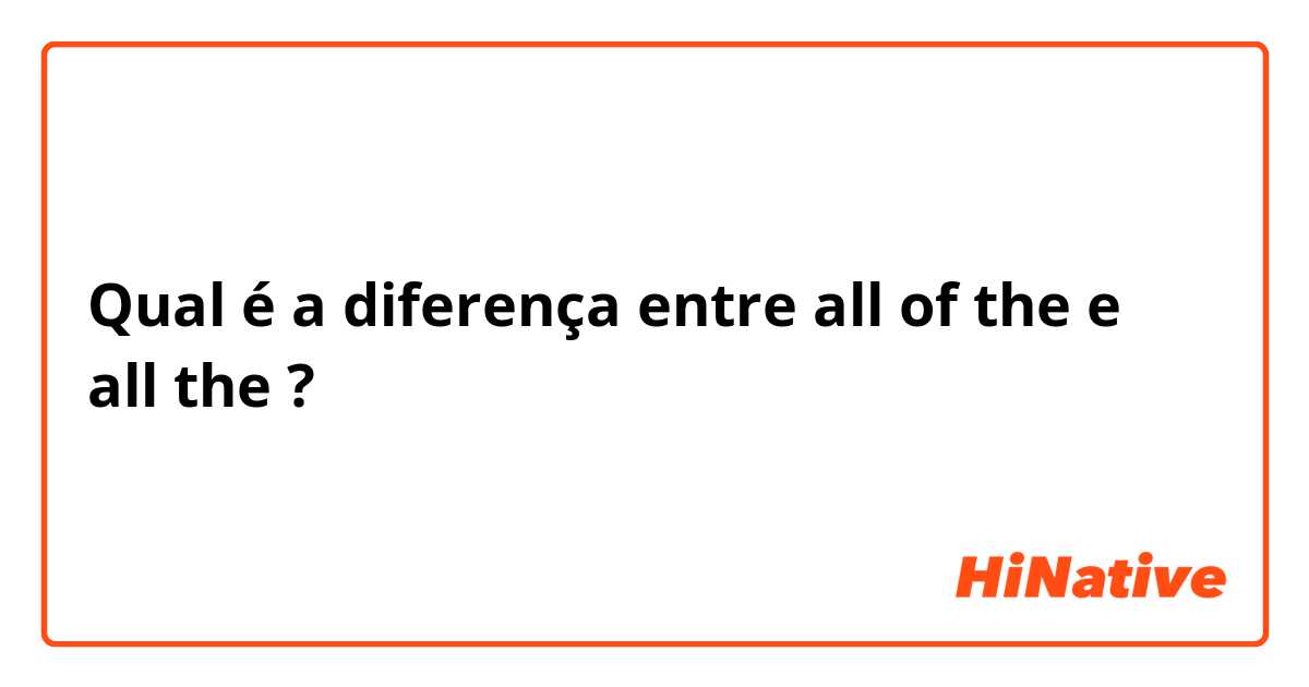 Qual é a diferença entre all of the e all the ?