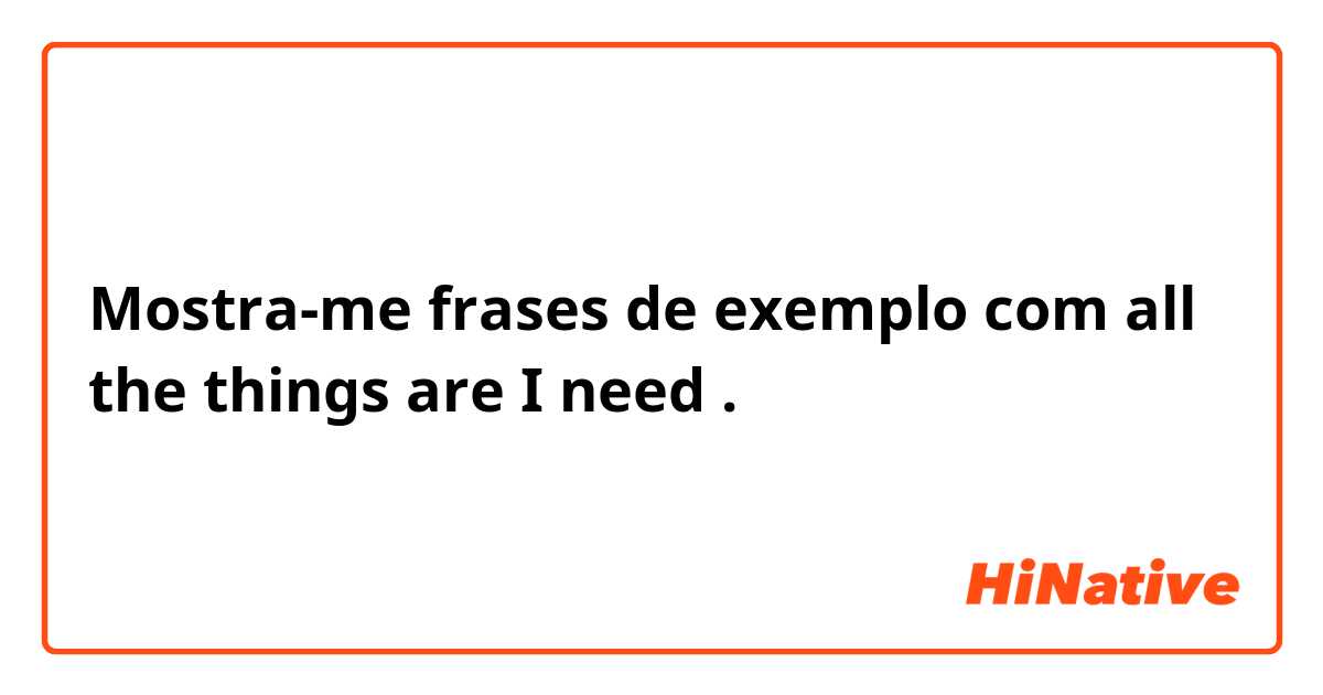 Mostra-me frases de exemplo com all the things are I need.