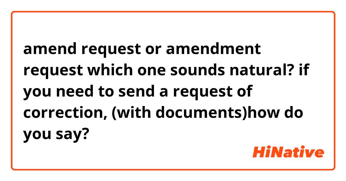 amend request  or amendment request
which one sounds natural?

if you need to send a request of correction,
(with documents)how do you say?
