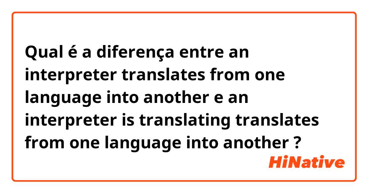 Qual é a diferença entre an interpreter translates from one language into another e an interpreter is translating translates from one language into another ?
