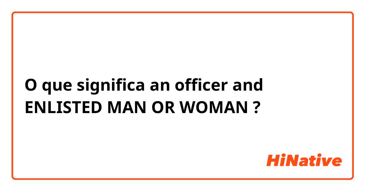 O que significa an officer and ENLISTED MAN OR WOMAN?