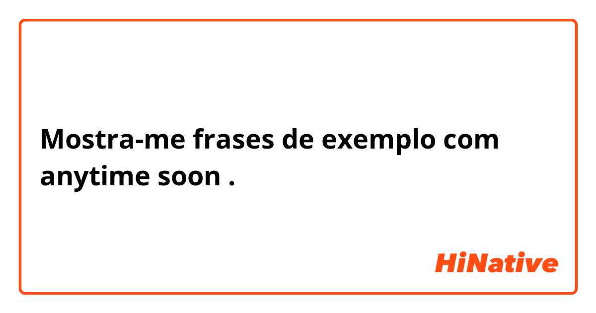 Mostra-me frases de exemplo com anytime soon.