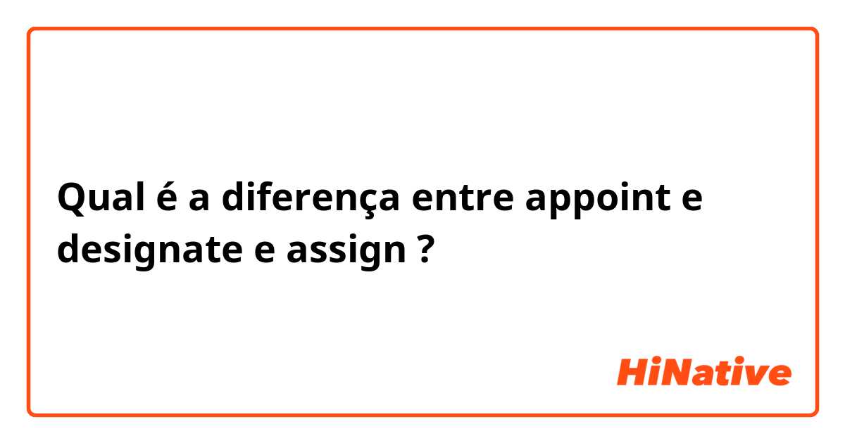 Qual é a diferença entre appoint e designate e assign ?