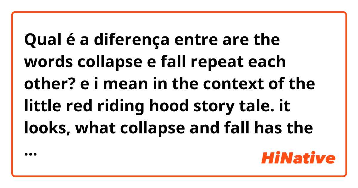 Qual é a diferença entre are the words collapse  e  fall repeat each other?  e i mean in the context of the little red riding hood story tale. it looks, what collapse and fall has the same meaning  ?