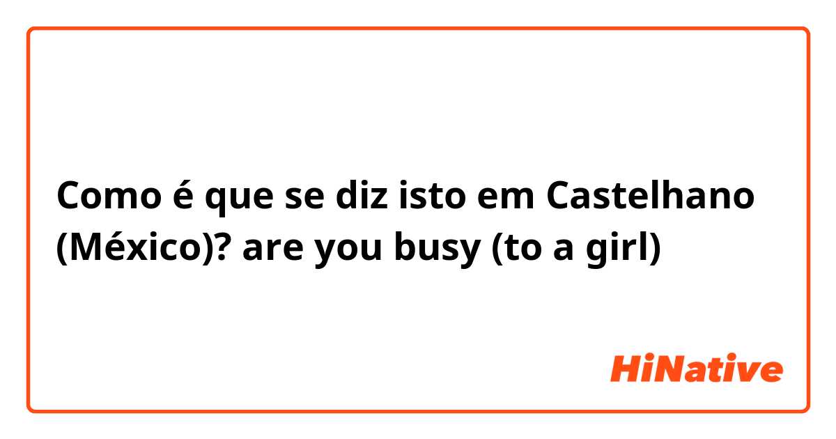 Como é que se diz isto em Castelhano (México)? are you busy (to a girl)