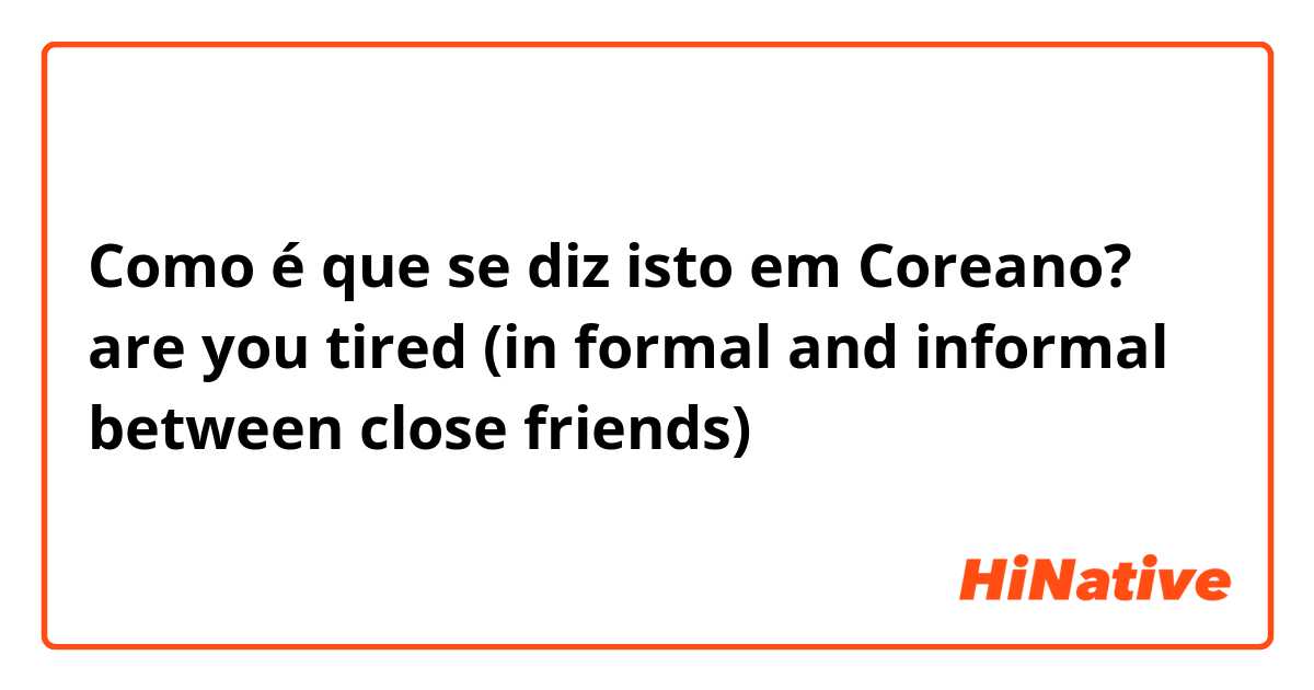 Como é que se diz isto em Coreano? are you tired 
(in formal and informal between close friends)