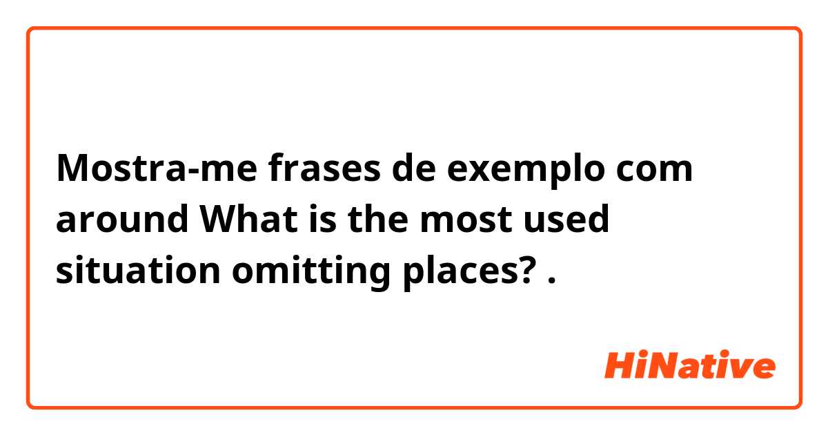 Mostra-me frases de exemplo com around


What is the most used situation omitting places? .