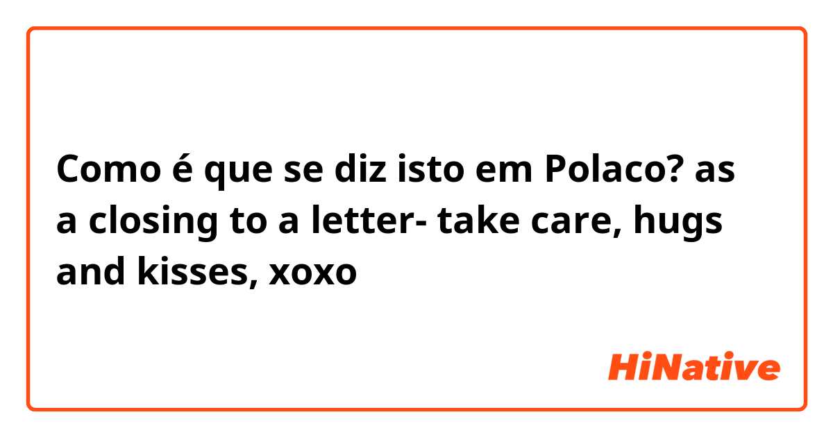 Como é que se diz isto em Polaco? as a closing to a letter- take care, hugs and kisses, xoxo