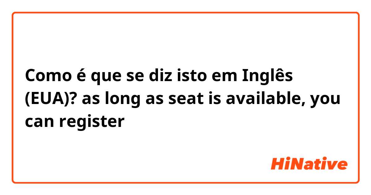Como é que se diz isto em Inglês (EUA)? as long as seat is available, you can register