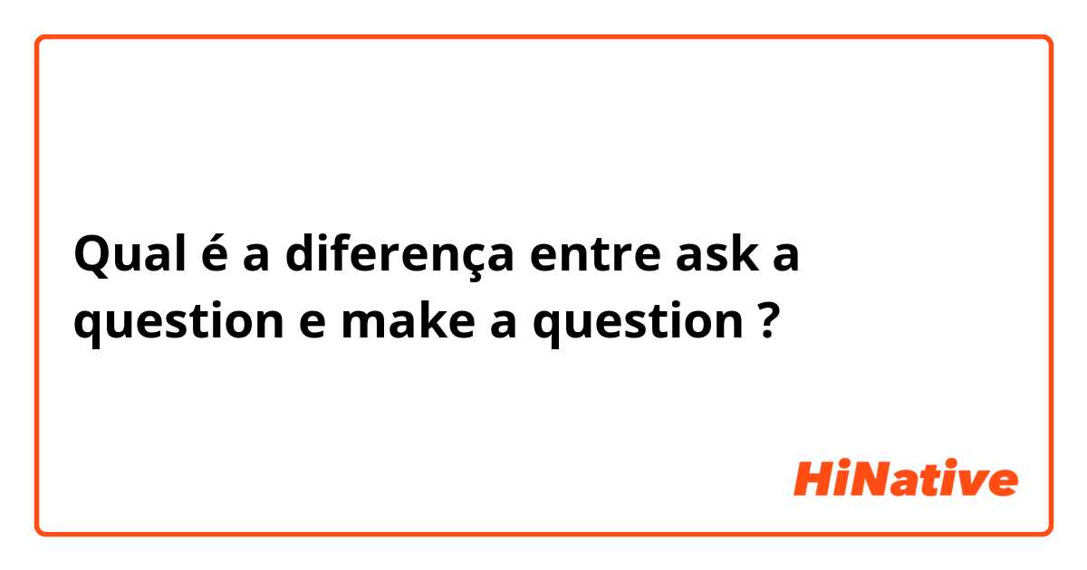 Qual é a diferença entre ask a question e make a question ?