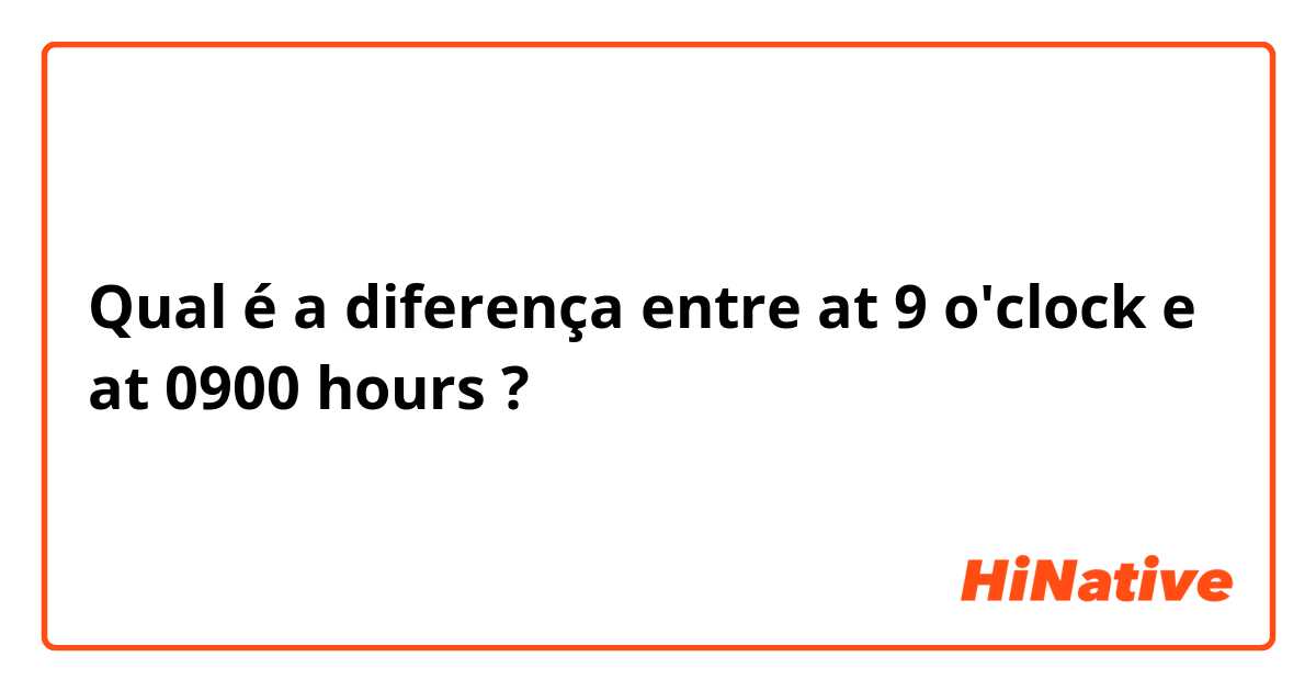 Qual é a diferença entre at 9 o'clock e at 0900 hours ?