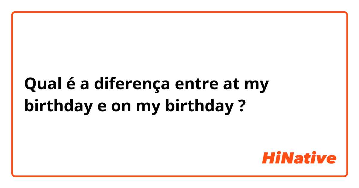 Qual é a diferença entre at my birthday e on my birthday ?