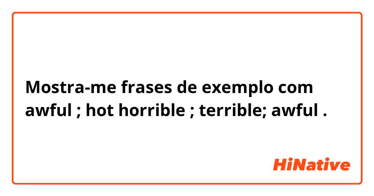 Mostra-me frases de exemplo com awful ; hot
horrible ; terrible; awful.