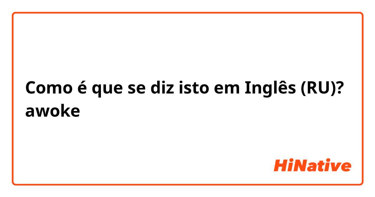 Como é que se diz isto em Inglês (RU)? awoke