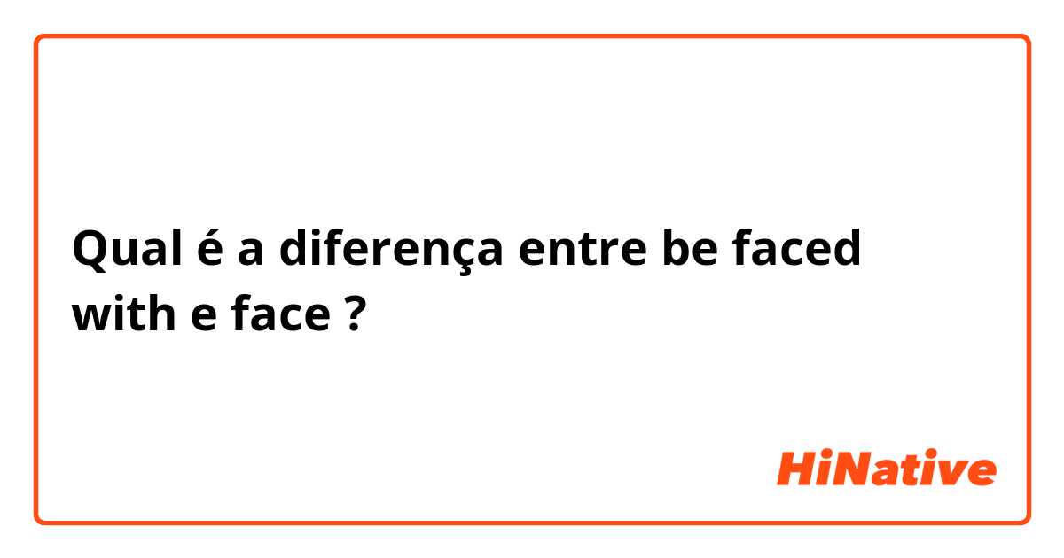 Qual é a diferença entre be faced with  e face ?