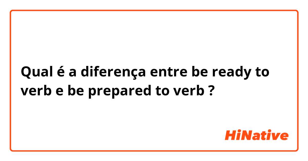 Qual é a diferença entre be ready to verb e be prepared to verb ?