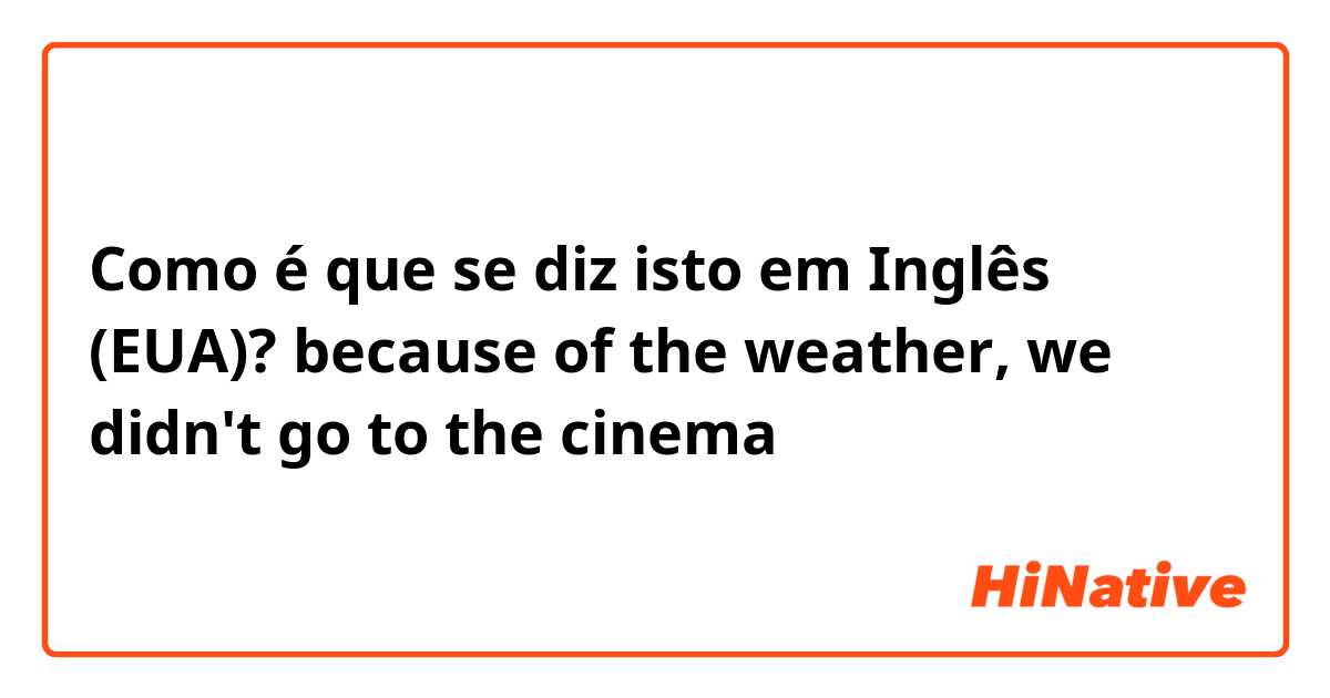 Como é que se diz isto em Inglês (EUA)? because of the weather, we didn't go to the cinema