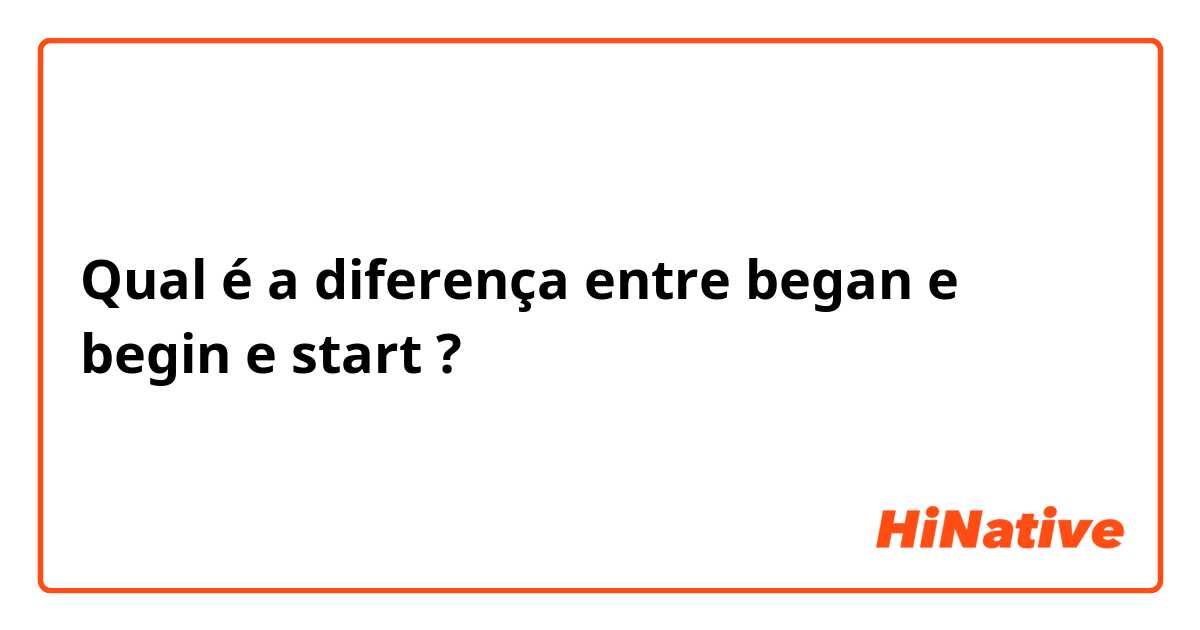 Qual é a diferença entre began e begin  e start ?