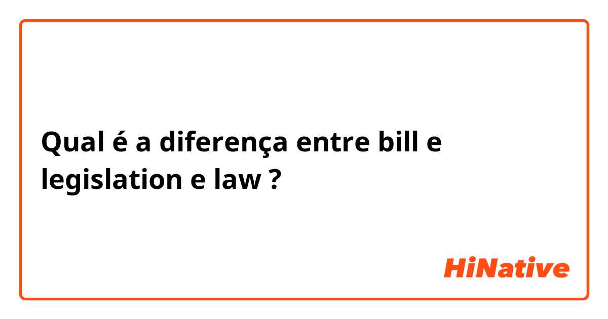 Qual é a diferença entre bill e legislation e law ?