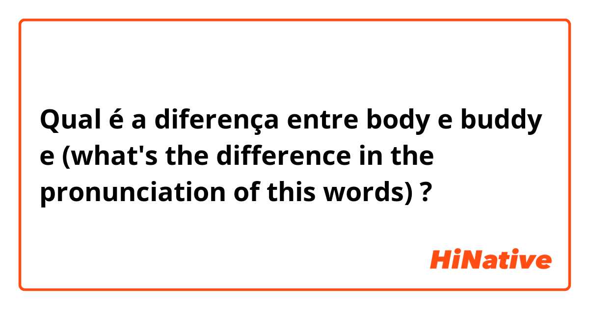 Qual é a diferença entre body e buddy e (what's the difference in the pronunciation of this words) ?