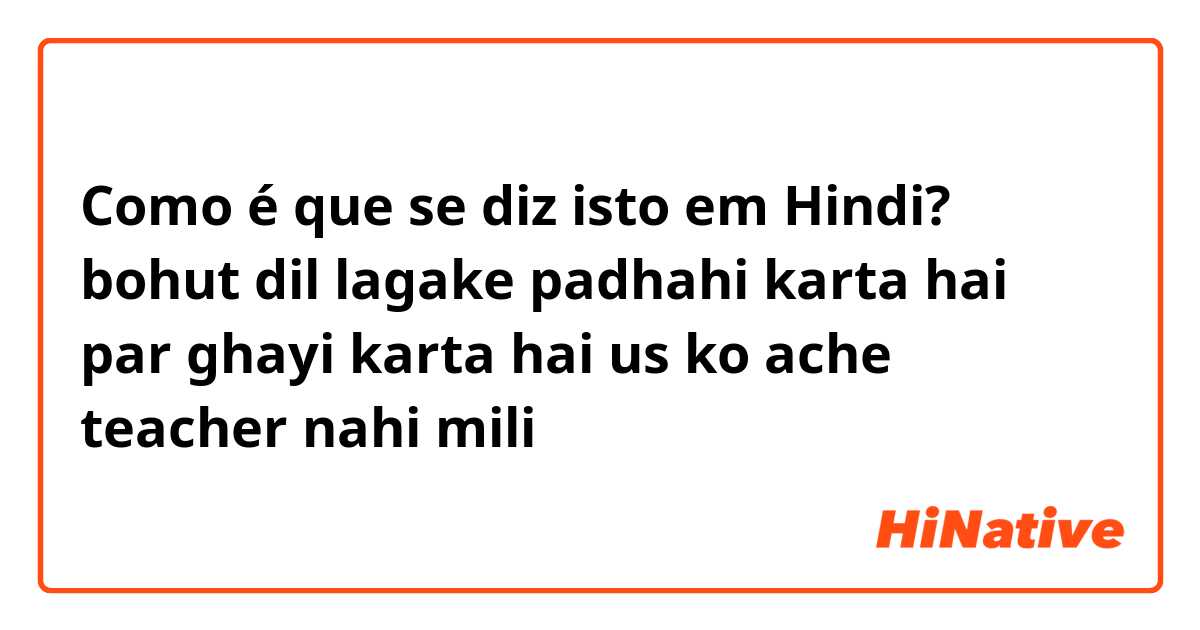 Como é que se diz isto em Hindi? bohut dil lagake padhahi karta hai par ghayi karta hai us ko ache teacher nahi mili