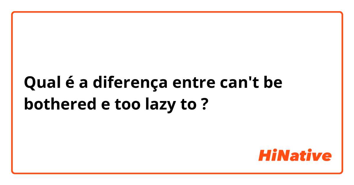Qual é a diferença entre can't be bothered e too lazy to  ?