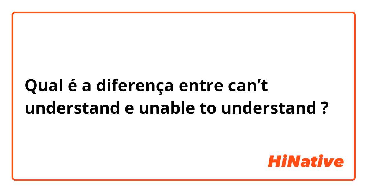 Qual é a diferença entre can’t understand  e unable to understand  ?