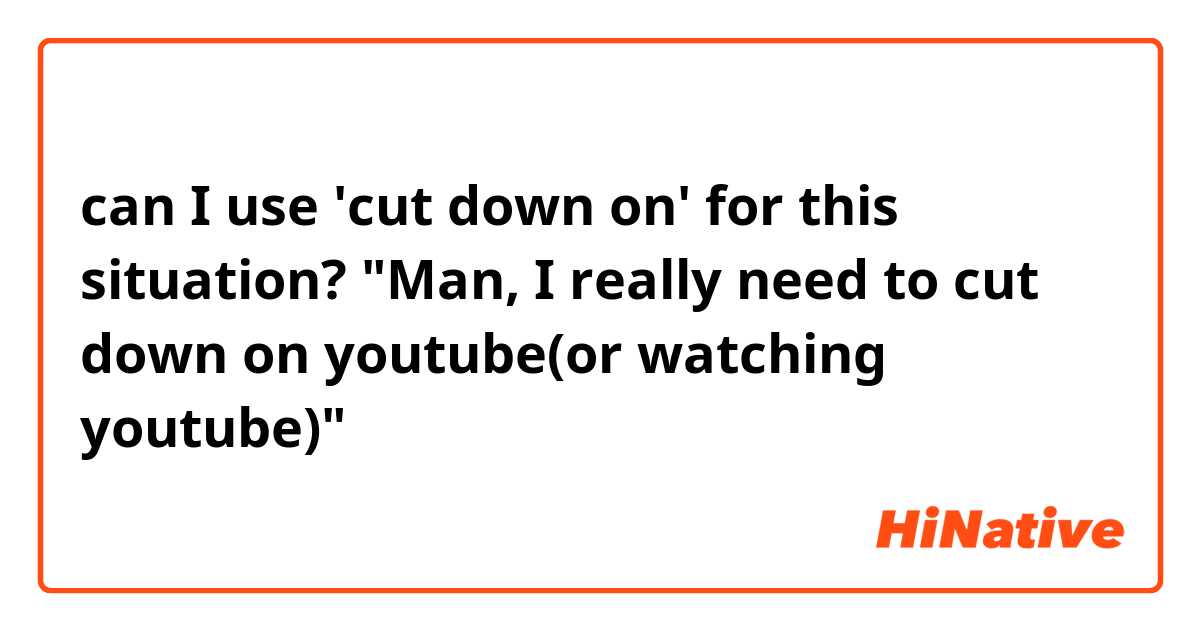 can I use 'cut down on' for this situation?
"Man, I really need to cut down on youtube(or watching youtube)"