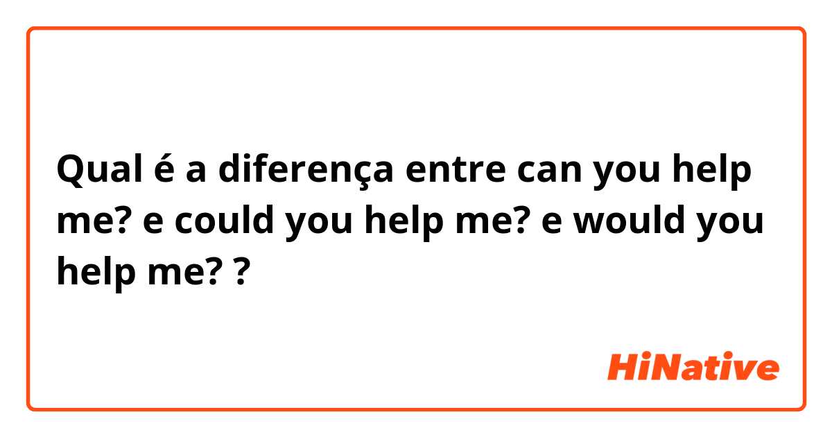 Qual é a diferença entre can you help me? e could you help me? e would you help me? ?