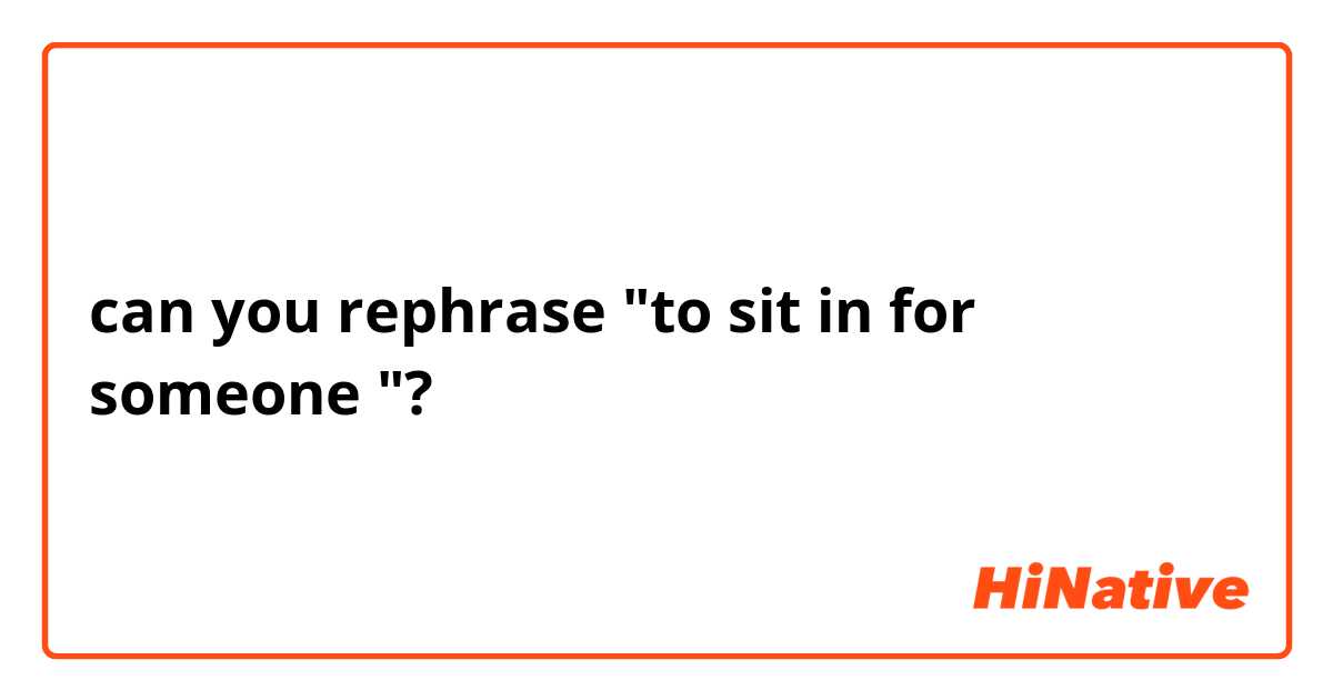 can you rephrase "to sit in for someone "?
