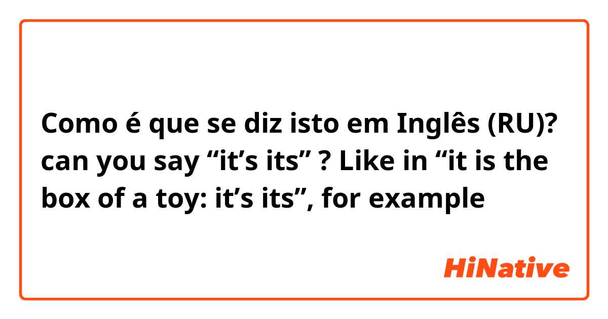 Como é que se diz isto em Inglês (RU)? can you say “it’s its” ? Like in “it is the box of a toy: it’s its”, for example