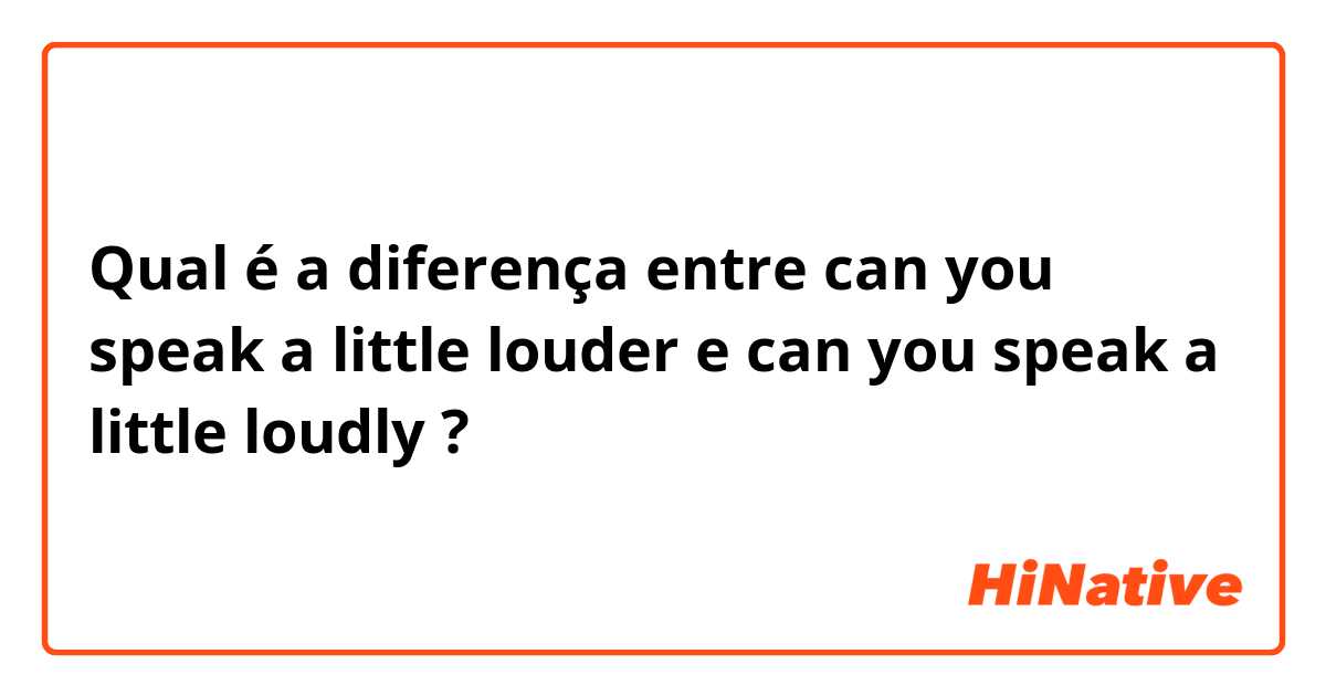 Qual é a diferença entre can you speak a little louder e can you speak a little loudly ?
