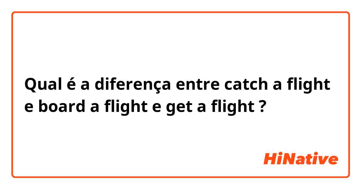 Qual é a diferença entre catch a flight e board a flight e get a flight ?