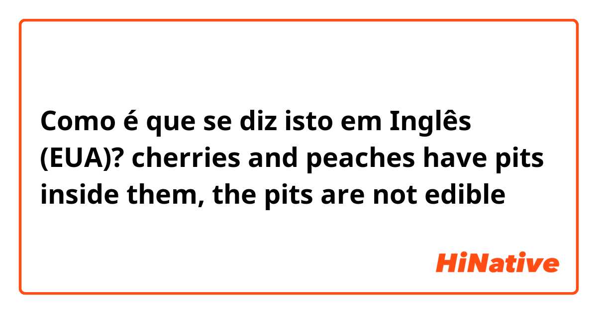 Como é que se diz isto em Inglês (EUA)? cherries and peaches have pits inside them, the pits are not edible 