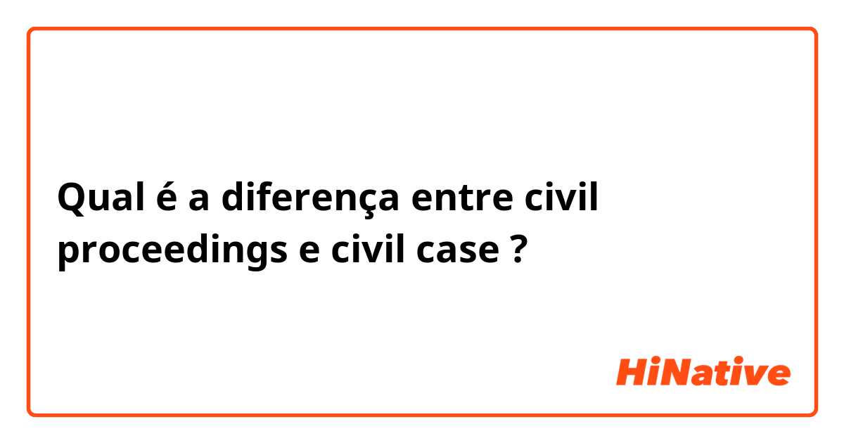 Qual é a diferença entre civil proceedings e civil case ?