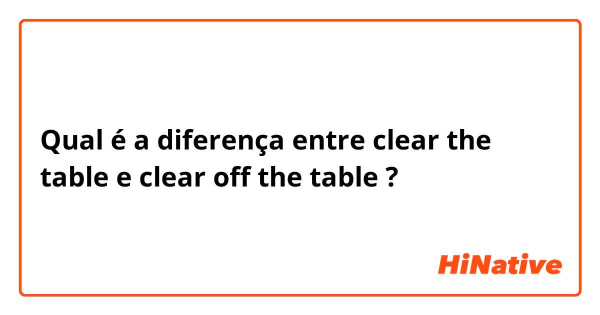 Qual é a diferença entre clear the table e clear off the table ?