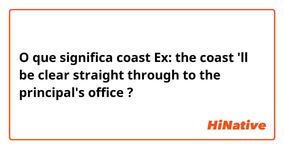 O que significa coast
Ex: the coast 'll be clear straight through to the principal's office?