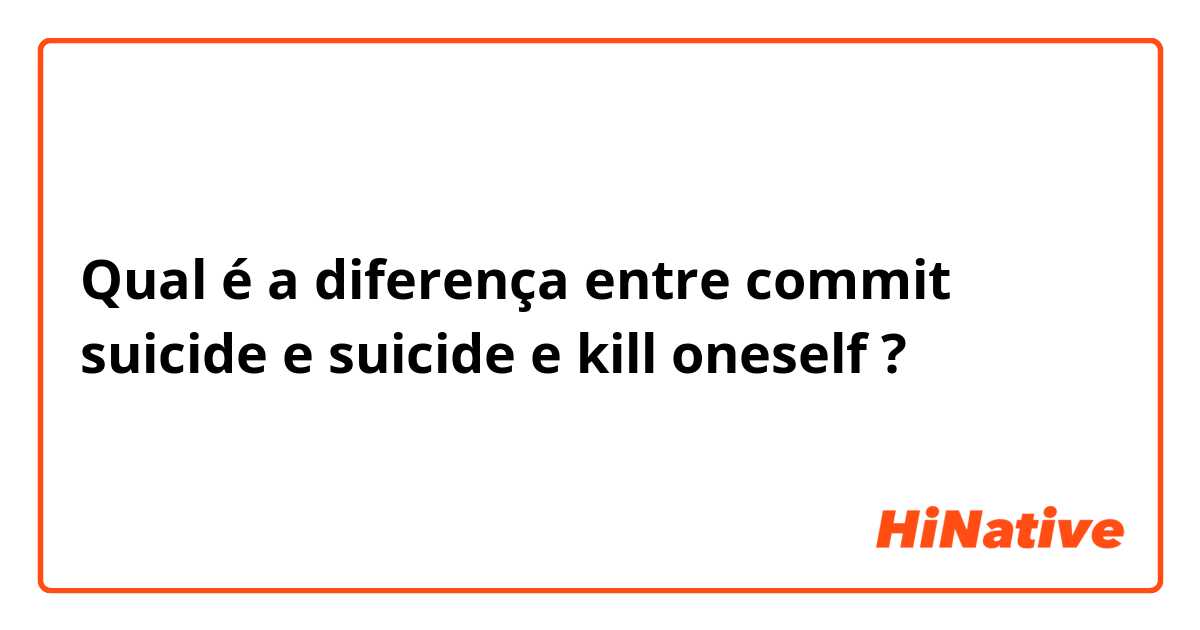 Qual é a diferença entre commit suicide  e suicide e kill oneself  ?